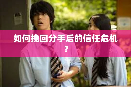 如何挽回分手后的信任危机？