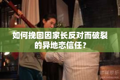 如何挽回因家长反对而破裂的异地恋信任？