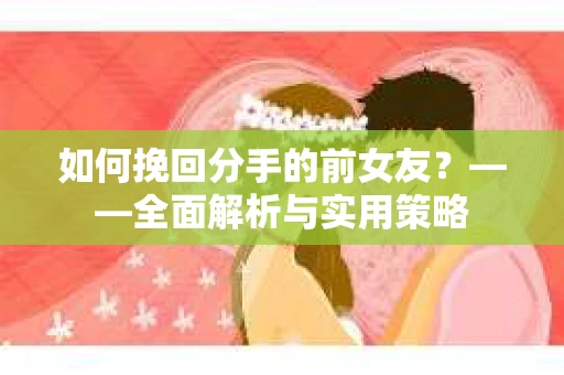 如何挽回分手的前女友？——全面解析与实用策略