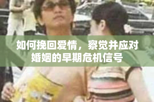 如何挽回爱情，察觉并应对婚姻的早期危机信号