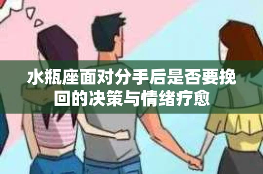水瓶座面对分手后是否要挽回的决策与情绪疗愈