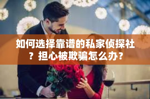 如何选择靠谱的私家侦探社？担心被欺骗怎么办？