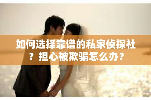 如何选择靠谱的私家侦探社？担心被欺骗怎么办？