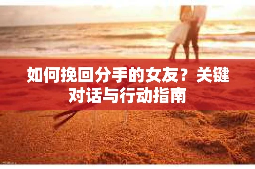 如何挽回分手的女友？关键对话与行动指南
