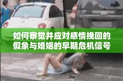 如何察觉并应对感情挽回的假象与婚姻的早期危机信号？