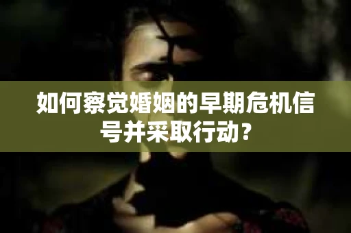 如何察觉婚姻的早期危机信号并采取行动？