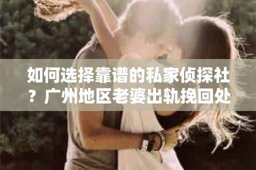 如何选择靠谱的私家侦探社？广州地区老婆出轨挽回处理的调查服务指南