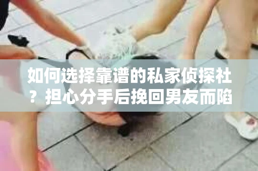 如何选择靠谱的私家侦探社？担心分手后挽回男友而陷入困境怎么办？