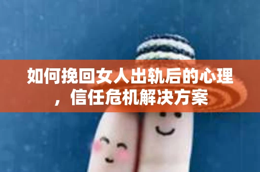 如何挽回女人出轨后的心理，信任危机解决方案