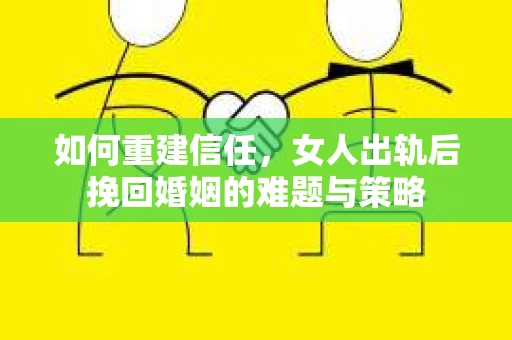 如何重建信任，女人出轨后挽回婚姻的难题与策略