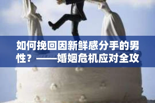 如何挽回因新鲜感分手的男性？——婚姻危机应对全攻略