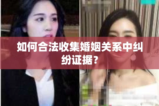 如何合法收集婚姻关系中纠纷证据？