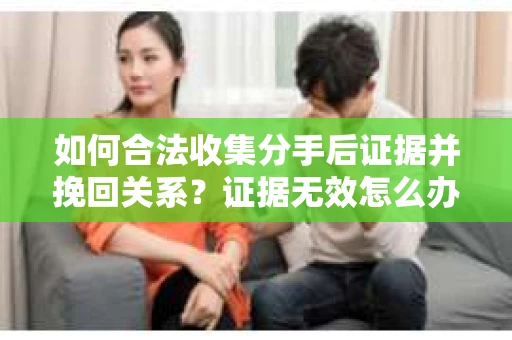 如何合法收集分手后证据并挽回关系？证据无效怎么办？