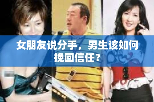 女朋友说分手，男生该如何挽回信任？