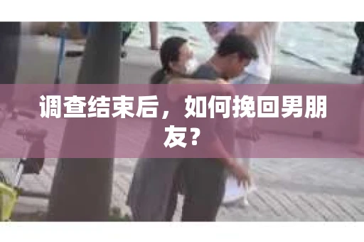 调查结束后，如何挽回男朋友？