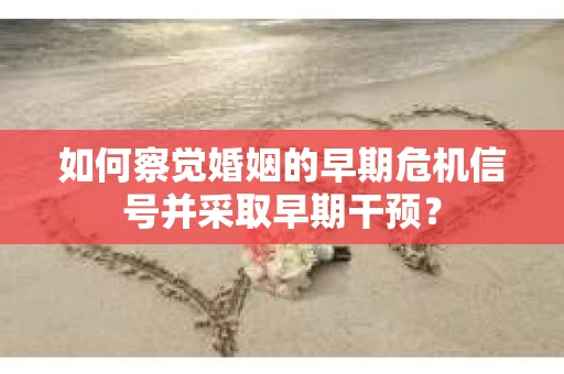 如何察觉婚姻的早期危机信号并采取早期干预？