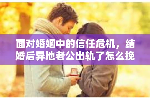 面对婚姻中的信任危机，结婚后异地老公出轨了怎么挽回？