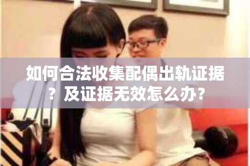 如何合法收集配偶出轨证据？及证据无效怎么办？