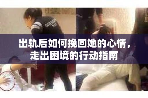 出轨后如何挽回她的心情，走出困境的行动指南