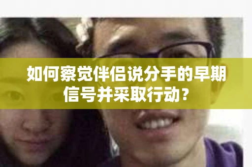 如何察觉伴侣说分手的早期信号并采取行动？