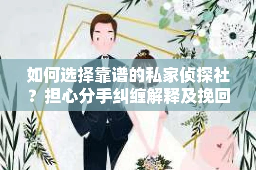 如何选择靠谱的私家侦探社？担心分手纠缠解释及挽回女友而烦恼时怎么办？