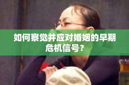 如何察觉并应对婚姻的早期危机信号？