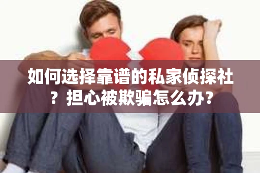 如何选择靠谱的私家侦探社？担心被欺骗怎么办？