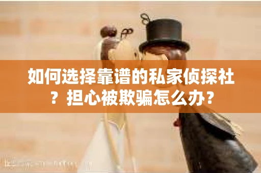 如何选择靠谱的私家侦探社？担心被欺骗怎么办？