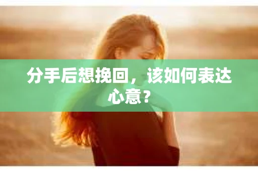 分手后想挽回，该如何表达心意？