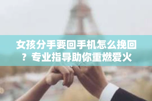 女孩分手要回手机怎么挽回？专业指导助你重燃爱火