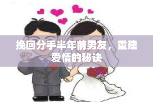 挽回分手半年前男友，重建爱情的秘诀