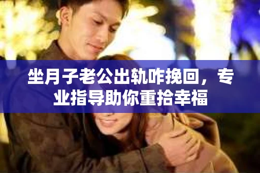 坐月子老公出轨咋挽回，专业指导助你重拾幸福