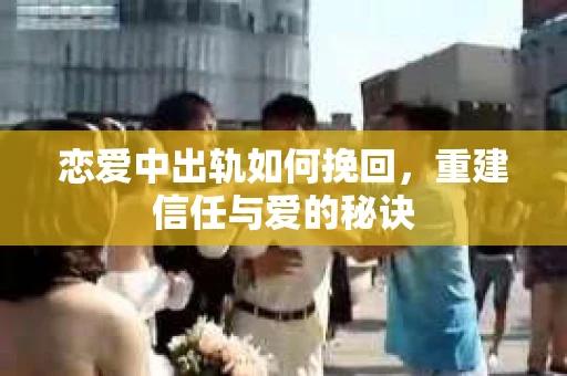 恋爱中出轨如何挽回，重建信任与爱的秘诀