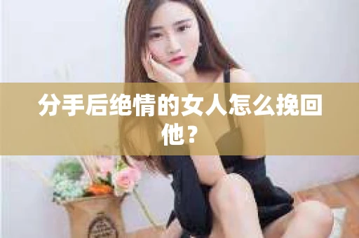 分手后绝情的女人怎么挽回他？