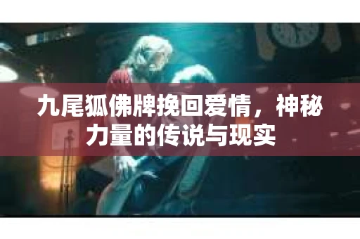 九尾狐佛牌挽回爱情，神秘力量的传说与现实