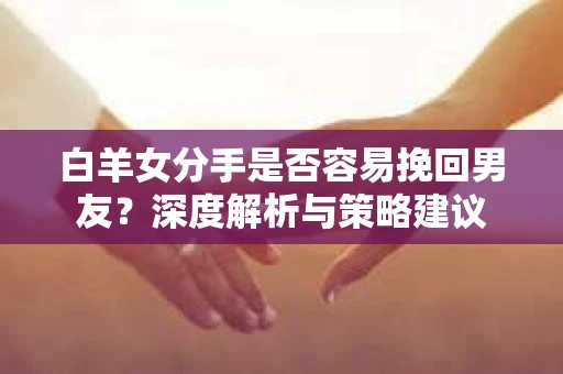 白羊女分手是否容易挽回男友？深度解析与策略建议