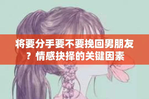 将要分手要不要挽回男朋友？情感抉择的关键因素