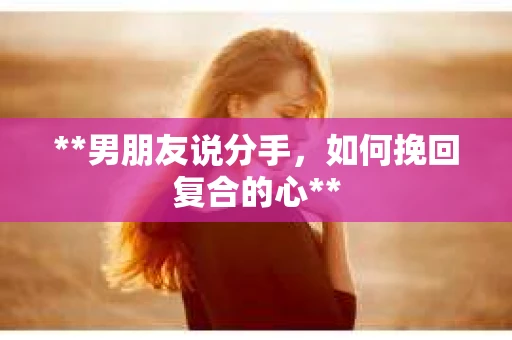 **男朋友说分手，如何挽回复合的心**