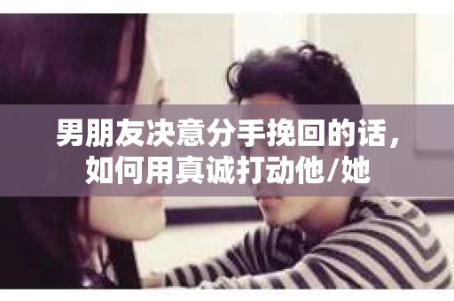 男朋友决意分手挽回的话，如何用真诚打动他/她
