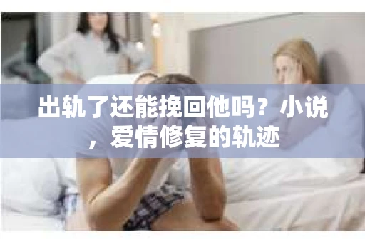 出轨了还能挽回他吗？小说，爱情修复的轨迹