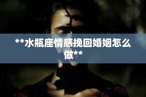 **水瓶座情感挽回婚姻怎么做**