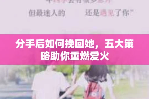 分手后如何挽回她，五大策略助你重燃爱火