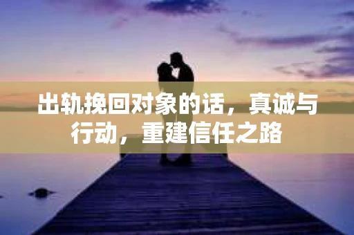 出轨挽回对象的话，真诚与行动，重建信任之路