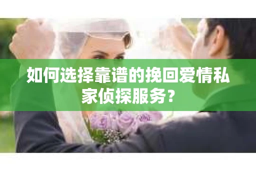 如何选择靠谱的挽回爱情私家侦探服务？