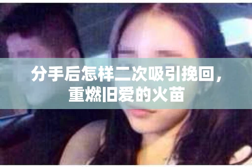 分手后怎样二次吸引挽回，重燃旧爱的火苗