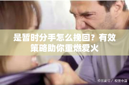 是暂时分手怎么挽回？有效策略助你重燃爱火