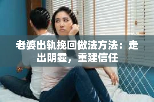 老婆出轨挽回做法方法：走出阴霾，重建信任