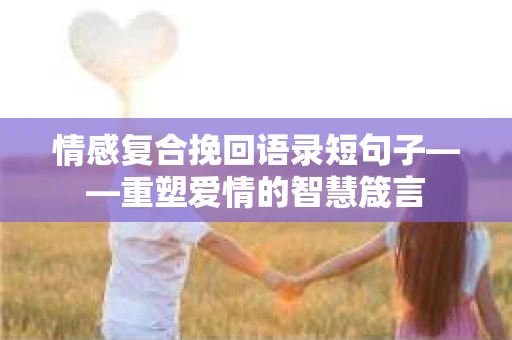 情感复合挽回语录短句子——重塑爱情的智慧箴言
