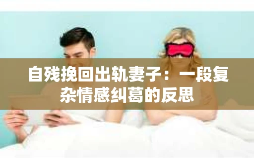 自残挽回出轨妻子：一段复杂情感纠葛的反思
