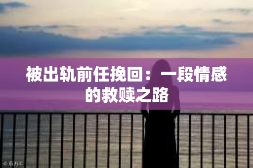 被出轨前任挽回：一段情感的救赎之路
